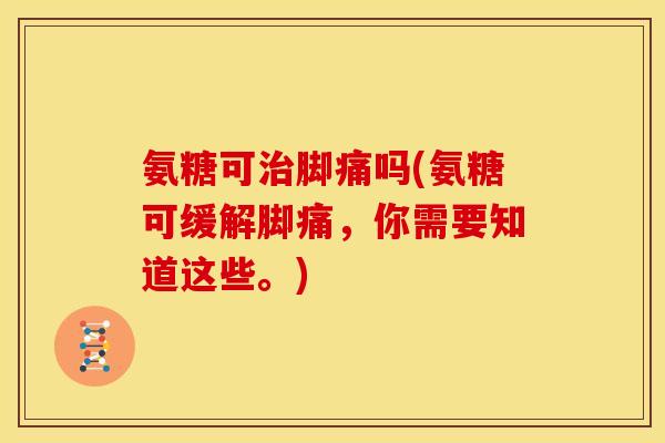 氨糖可治脚痛吗(氨糖可缓解脚痛，你需要知道这些。)