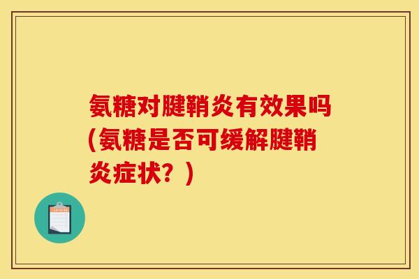 氨糖对腱鞘炎有效果吗(氨糖是否可缓解腱鞘状?) 氨糖对腱鞘炎有效果吗(氨糖是否可缓解腱鞘状?)