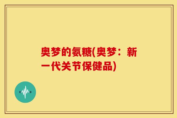 奥梦的氨糖(奥梦:新一代关节保健品) 奥梦的氨糖(奥梦:新一代关节保健品)