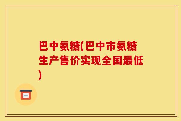 巴中氨糖(巴中市氨糖生产售价实现全国最低)