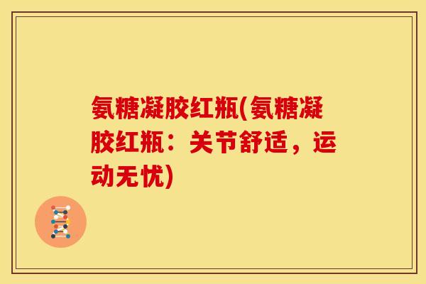 氨糖凝胶红瓶(氨糖凝胶红瓶：关节舒适，运动无忧)