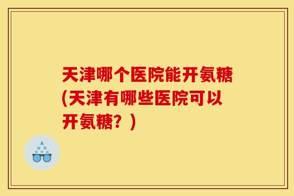 天津哪个医院能开氨糖(天津有哪些医院可以开氨糖？)
