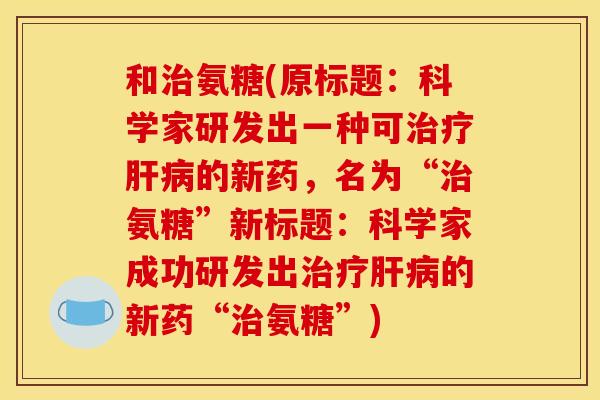 和治氨糖(原标题：科学家研发出一种可治疗肝病的新药，名为“治氨糖”新标题：科学家成功研发出治疗肝病的新药“治氨糖”)