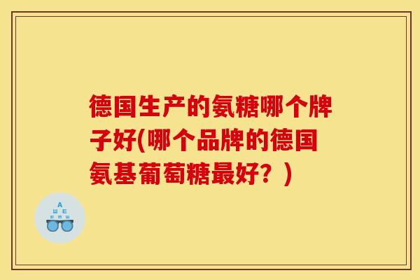 德国生产的氨糖哪个牌子好(哪个品牌的德国氨基葡萄糖最好？)