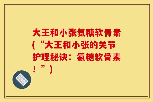 大王和小张氨糖软骨素(“大王和小张的关节护理秘诀：氨糖软骨素！”)