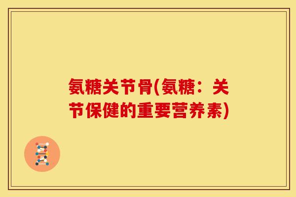 氨糖关节骨(氨糖：关节保健的重要营养素)