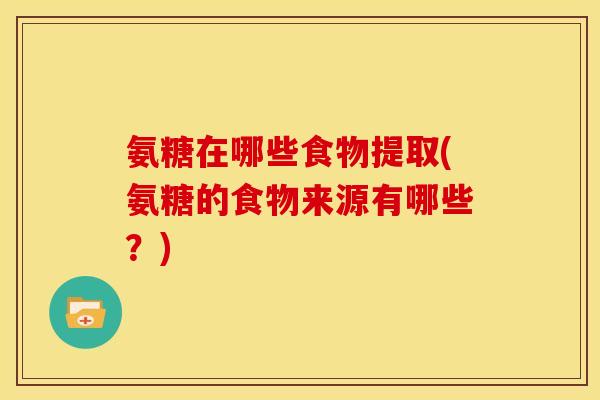 氨糖在哪些食物提取(氨糖的食物来源有哪些？)