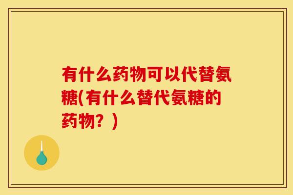 有什么药物可以代替氨糖(有什么替代氨糖的药物？)