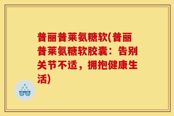 普丽普莱氨糖软(普丽普莱氨糖软胶囊：告别关节不适，拥抱健康生活)