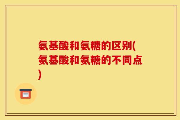 氨基酸和氨糖的区别(氨基酸和氨糖的不同点)