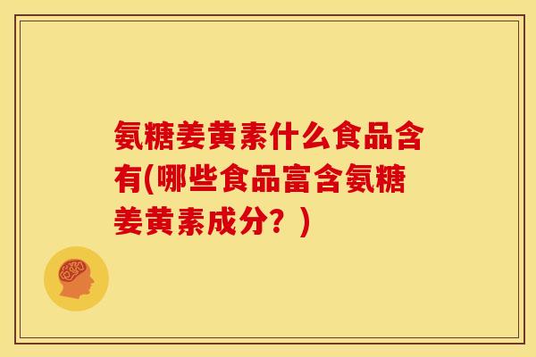 氨糖姜黄素什么食品含有(哪些食品富含氨糖姜黄素成分?) 氨糖姜黄素什么食品含有(哪些食品富含氨糖姜黄素成分?)