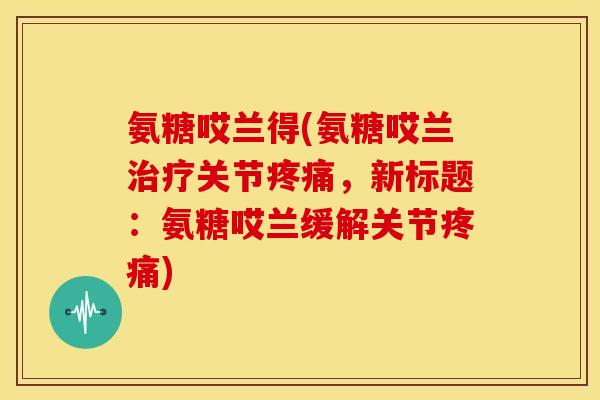 氨糖哎兰得(氨糖哎兰治疗关节疼痛，新标题：氨糖哎兰缓解关节疼痛)