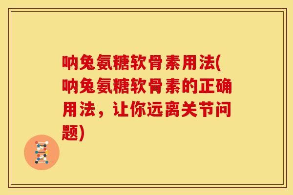 呐兔氨糖软骨素用法(呐兔氨糖软骨素的正确用法，让你远离关节问题)