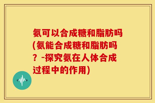 氨可以合成糖和脂肪吗(氨能合成糖和脂肪吗？-探究氨在人体合成过程中的作用)