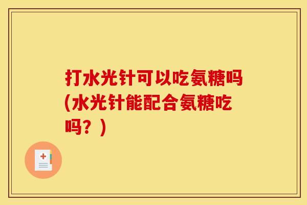 打水光针可以吃氨糖吗(水光针能配合氨糖吃吗？)