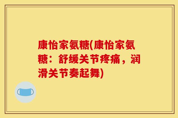 康怡家氨糖(康怡家氨糖：舒缓关节疼痛，润滑关节奏起舞)