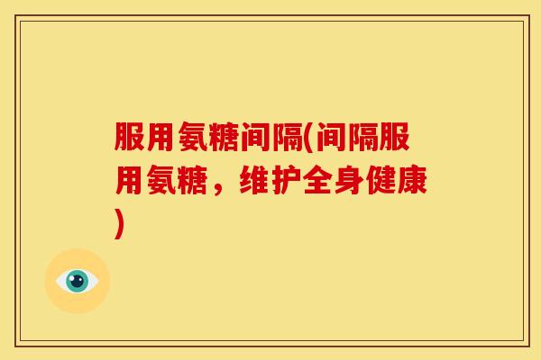服用氨糖间隔(间隔服用氨糖，维护全身健康)