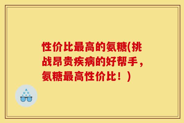 性价比高的氨糖(挑战昂贵的好帮手，氨糖高性价比！)