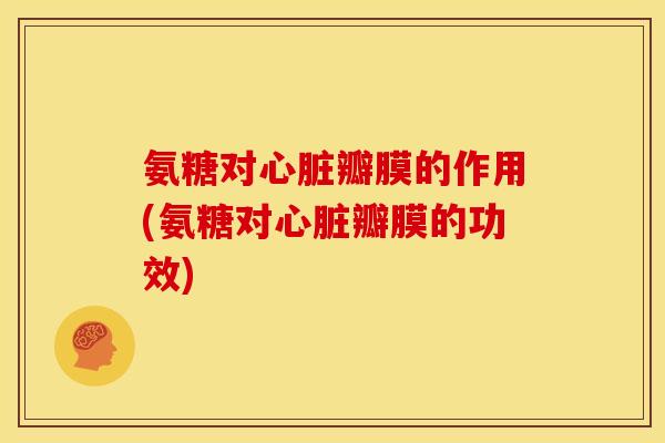氨糖对心脏瓣膜的作用(氨糖对心脏瓣膜的功效)