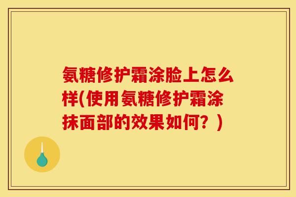 氨糖修护霜涂脸上怎么样(使用氨糖修护霜涂抹面部的效果如何？)