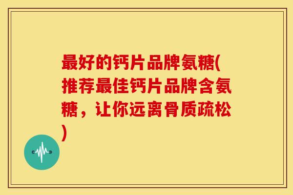 好的钙片品牌氨糖(推荐佳钙片品牌含氨糖,让你远离) 好的钙片品牌氨糖(推荐佳钙片品牌含氨糖,让你远离)