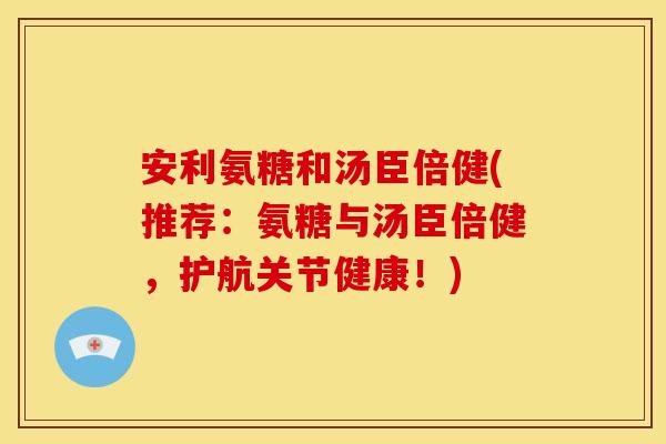 安利氨糖和汤臣倍健(推荐：氨糖与汤臣倍健，护航关节健康！)