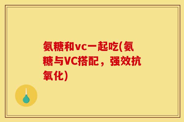 氨糖和vc一起吃(氨糖与VC搭配，强效抗氧化)