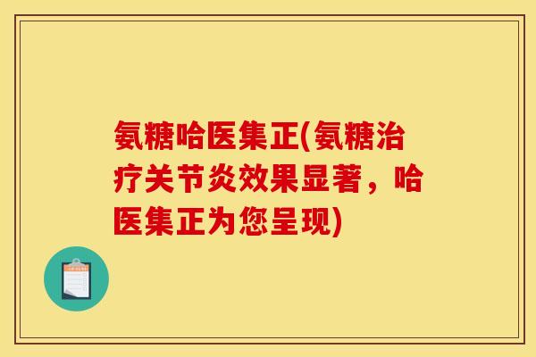 氨糖哈医集正(氨糖治疗关节炎效果显著，哈医集正为您呈现)