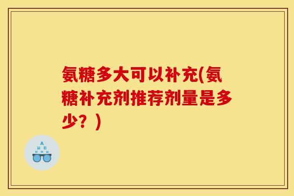 氨糖多大可以补充(氨糖补充剂推荐剂量是多少？)