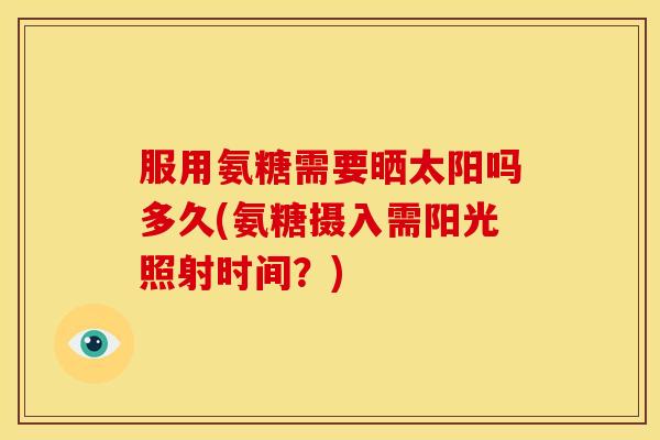 服用氨糖需要晒太阳吗多久(氨糖摄入需阳光照射时间？)
