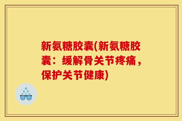 新氨糖胶囊(新氨糖胶囊：缓解骨关节疼痛，保护关节健康)
