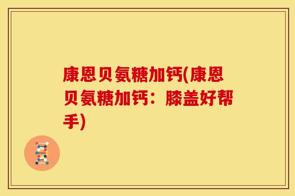 康恩贝氨糖加钙(康恩贝氨糖加钙：膝盖好帮手)