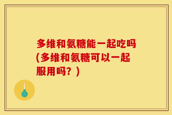 多维和氨糖能一起吃吗(多维和氨糖可以一起服用吗？)