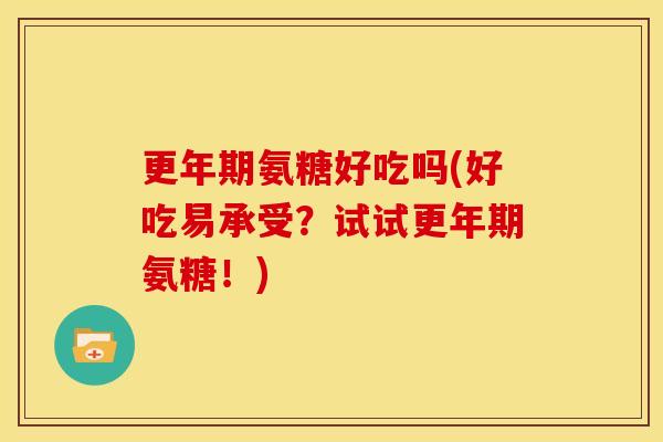 氨糖好吃吗(好吃易承受?试试氨糖!) 氨糖好吃吗(好吃易承受?试试氨糖!)
