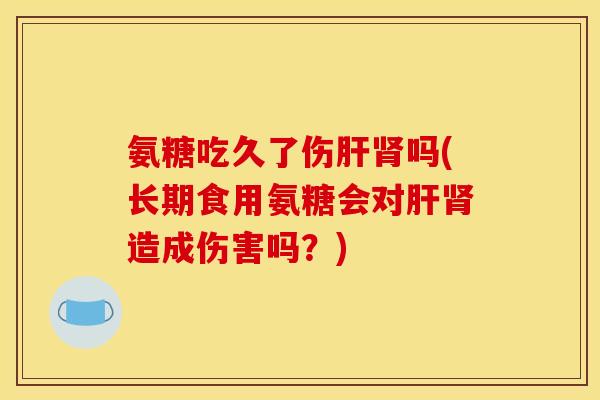 氨糖吃久了伤肝肾吗(长期食用氨糖会对肝肾造成伤害吗？)