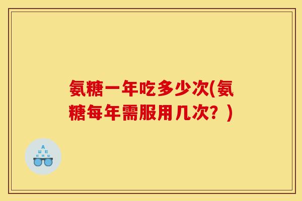 氨糖一年吃多少次(氨糖每年需服用几次？)