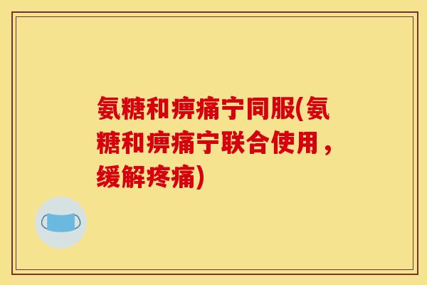 氨糖和痹痛宁同服(氨糖和痹痛宁联合使用,缓解) 氨糖和痹痛宁同服(氨糖和痹痛宁联合使用,缓解)
