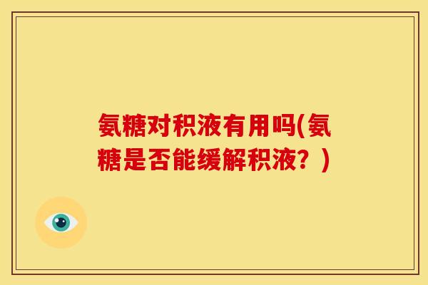 氨糖对积液有用吗(氨糖是否能缓解积液？)