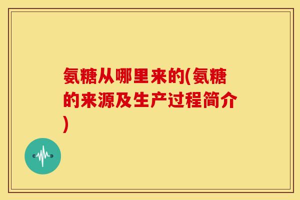 氨糖从哪里来的(氨糖的来源及生产过程简介) 氨糖从哪里来的(氨糖的来源及生产过程简介)