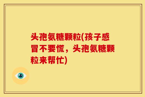 头孢氨糖颗粒(孩子感冒不要慌，头孢氨糖颗粒来帮忙)