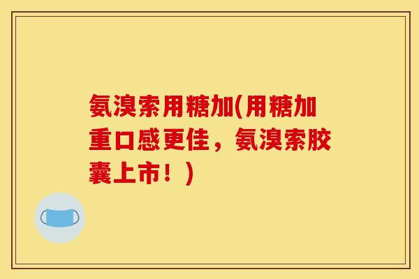 氨溴索用糖加(用糖加重口感更佳，氨溴索胶囊上市！)