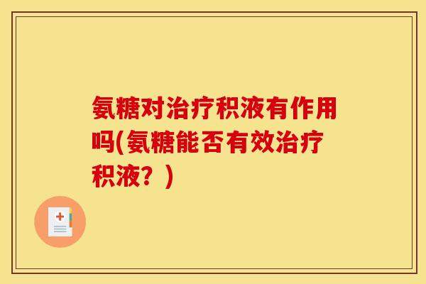 氨糖对积液有作用吗(氨糖能否有效积液?) 氨糖对积液有作用吗(氨糖能否有效积液?)