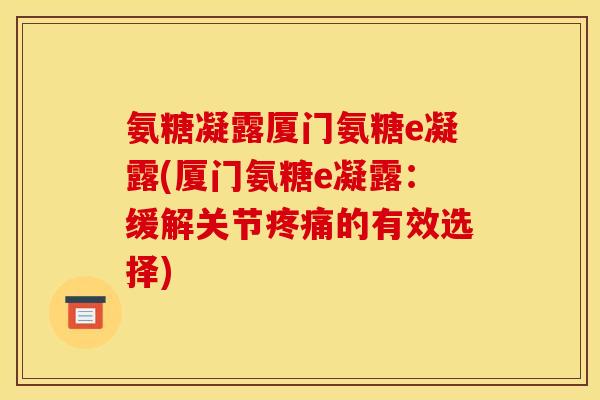 氨糖凝露厦门氨糖e凝露(厦门氨糖e凝露:缓解关节的有效选择) 氨糖凝露厦门氨糖e凝露(厦门氨糖e凝露:缓解关节的有效选择)