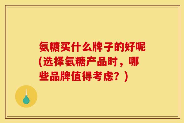 氨糖买什么牌子的好呢(选择氨糖产品时，哪些品牌值得考虑？)