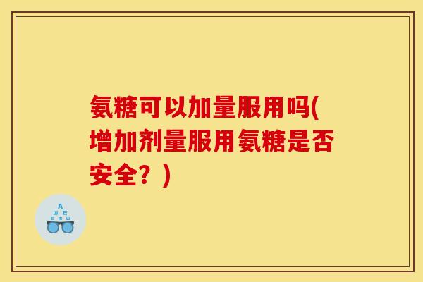 氨糖可以加量服用吗(增加剂量服用氨糖是否安全？)