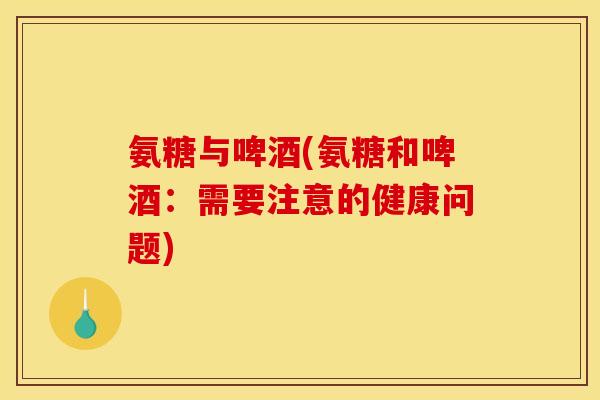 氨糖与啤酒(氨糖和啤酒：需要注意的健康问题)