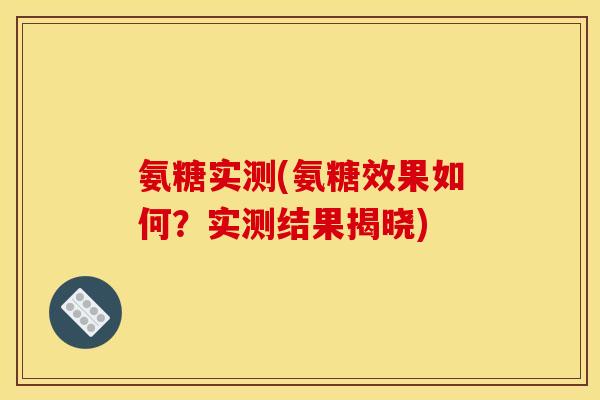 氨糖实测(氨糖效果如何？实测结果揭晓)