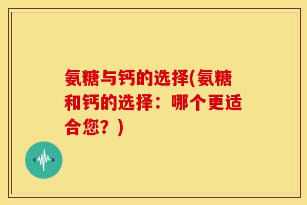 氨糖与钙的选择(氨糖和钙的选择:哪个更适合您?) 氨糖与钙的选择(氨糖和钙的选择:哪个更适合您?)
