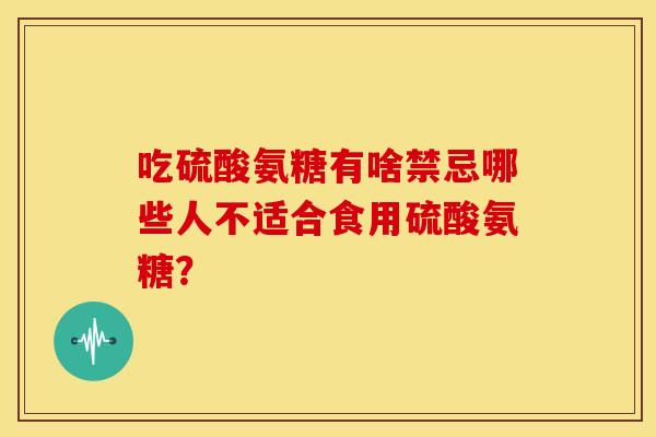 吃硫酸氨糖有啥禁忌哪些人不适合食用硫酸氨糖？