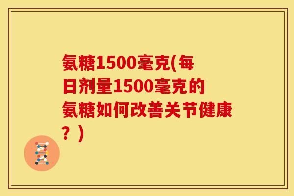 氨糖1500毫克(每日剂量1500毫克的氨糖如何改善关节健康？)